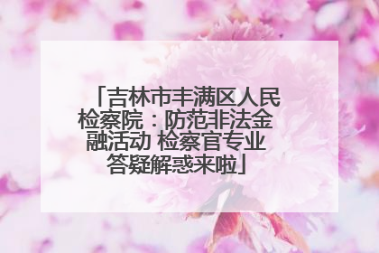 吉林市丰满区人民检察院：防范非法金融活动 检察官专业答疑解惑来啦