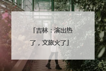 吉林：演出热了，文旅火了