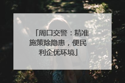 周口交警：精准施策除隐患，便民利企优环境