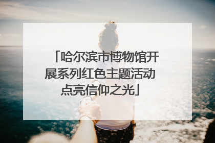 哈尔滨市博物馆开展系列红色主题活动点亮信仰之光