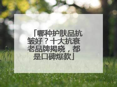 哪种护肤品抗皱好？十大抗衰老品牌揭晓，都是口碑爆款