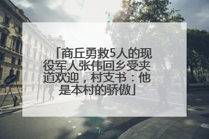 商丘勇救5人的现役军人张伟回乡受夹道欢迎，村支书：他是本村的骄傲