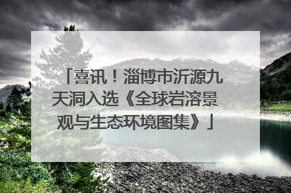 喜讯！淄博市沂源九天洞入选《全球岩溶景观与生态环境图集》