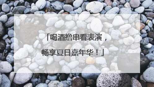 喝酒撸串看表演，畅享夏日嘉年华！