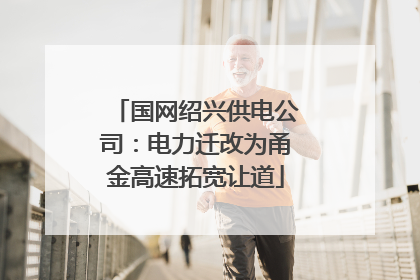 国网绍兴供电公司：电力迁改为甬金高速拓宽让道