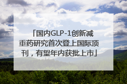 国内GLP-1创新减重药研究首次登上国际顶刊，有望年内获批上市