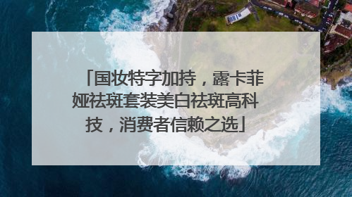 国妆特字加持，露卡菲娅祛斑套装美白祛斑高科技，消费者信赖之选