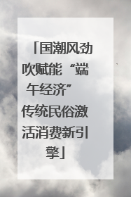 国潮风劲吹赋能“端午经济” 传统民俗激活消费新引擎