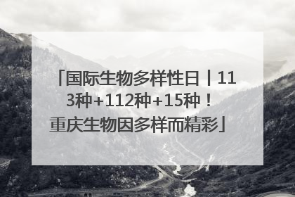国际生物多样性日丨113种+112种+15种！重庆生物因多样而精彩
