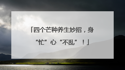 四个芒种养生妙招，身“忙”心“不乱”！