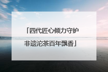四代匠心倾力守护 非遗沱茶百年飘香