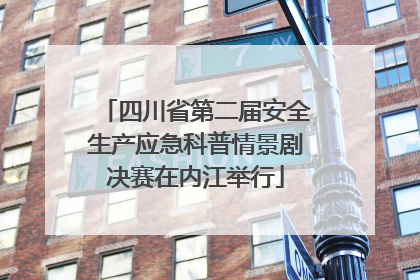 四川省第二届安全生产应急科普情景剧决赛在内江举行