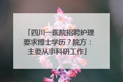 四川一医院招聘护理要求博士学历？院方：主要从事科研工作