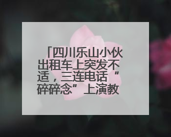 四川乐山小伙出租车上突发不适，三连电话“碎碎念”上演教科书式自救