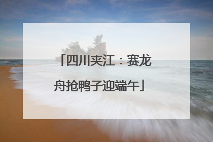 四川夹江：赛龙舟抢鸭子迎端午