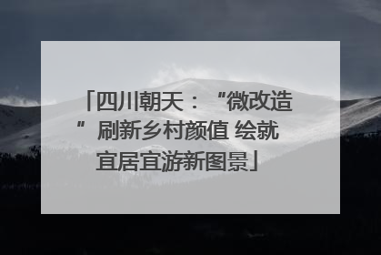 四川朝天：“微改造”刷新乡村颜值 绘就宜居宜游新图景
