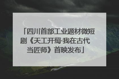四川首部工业题材微短剧《天工开蜀·我在古代当匠师》首映发布