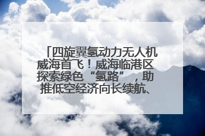 四旋翼氢动力无人机威海首飞！威海临港区探索绿色“氢路”，助推低空经济向长续航、大载重“进化”
