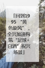 回到1995 “黄色旋风”，全兴加速构筑“足球+白酒”祝兴场景