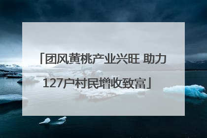 团风黄桃产业兴旺 助力127户村民增收致富