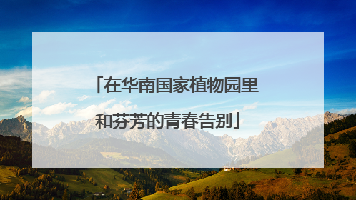 在华南国家植物园里和芬芳的青春告别