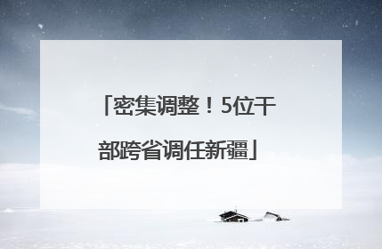 密集调整！5位干部跨省调任新疆