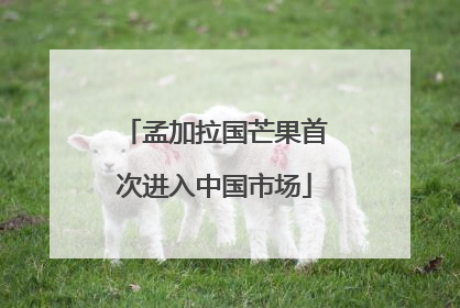 孟加拉国芒果首次进入中国市场