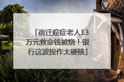 宿迁癌症老人13万元救命钱被烧！银行这波操作太硬核