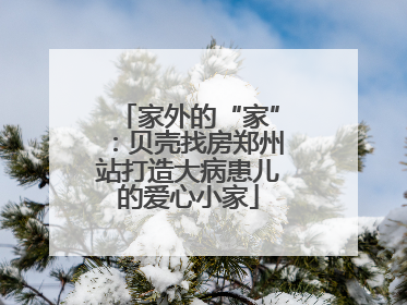 家外的“家”：贝壳找房郑州站打造大病患儿的爱心小家