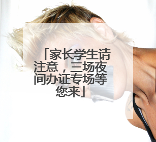 家长学生请注意，三场夜间办证专场等您来