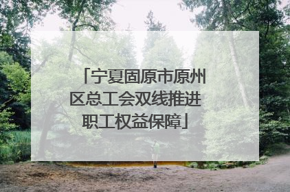 宁夏固原市原州区总工会双线推进职工权益保障