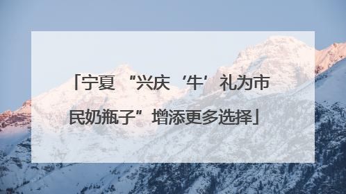 宁夏 “兴庆‘牛’礼为市民奶瓶子”增添更多选择