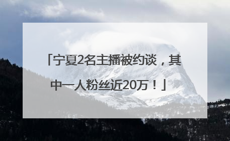 宁夏2名主播被约谈，其中一人粉丝近20万！