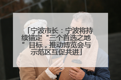 宁波市长：宁波将持续锚定“三个首选之地”目标，推动博览会与示范区互促共进