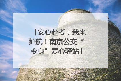 安心赴考，我来护航！南京公交“变身”爱心驿站