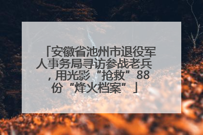 安徽省池州市退役军人事务局寻访参战老兵，用光影“抢救”88份“烽火档案”