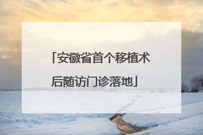 安徽省首个移植术后随访门诊落地