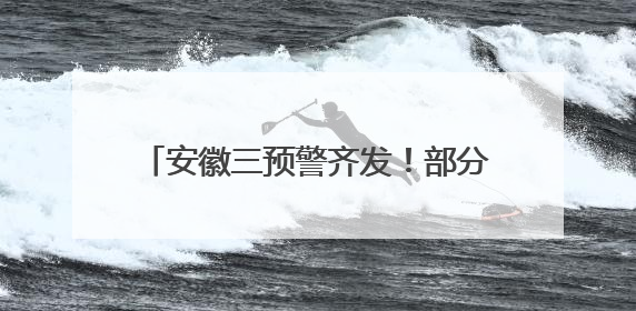 安徽三预警齐发！部分地区大雨到暴雨、局部大暴雨、8级雷暴大风