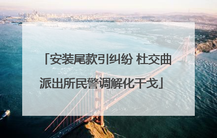 安装尾款引纠纷 杜交曲派出所民警调解化干戈