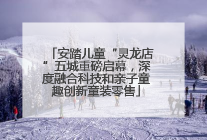 安踏儿童“灵龙店”五城重磅启幕，深度融合科技和亲子童趣创新童装零售