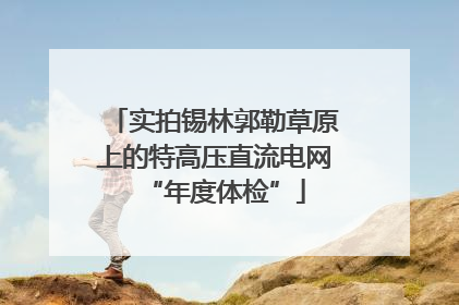 实拍锡林郭勒草原上的特高压直流电网“年度体检”