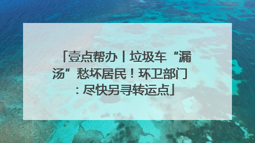 壹点帮办丨垃圾车“漏汤”愁坏居民！环卫部门：尽快另寻转运点