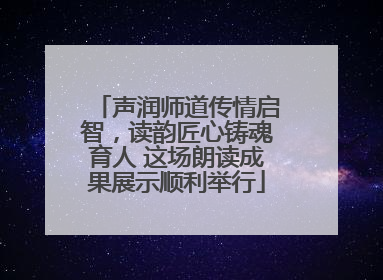 声润师道传情启智，读韵匠心铸魂育人 这场朗读成果展示顺利举行