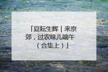 夏耘生辉｜来京郊，过农味儿端午（合集上）