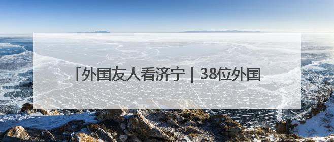 外国友人看济宁｜38位外国嘉宾共赴曲阜“文化之约”