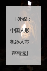 外媒：中国人形机器人志存高远