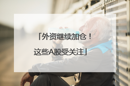 外资继续加仓！这些A股受关注