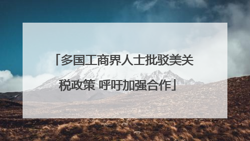 多国工商界人士批驳美关税政策 呼吁加强合作