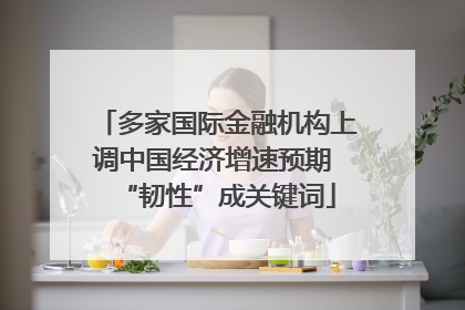 多家国际金融机构上调中国经济增速预期 “韧性”成关键词
