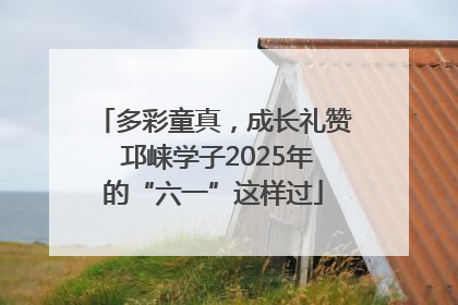 多彩童真，成长礼赞 邛崃学子2025年的“六一”这样过